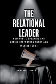 The Relational Leader, How Public Speaking and Action Strengthen Bonds and Inspire Teams, Joseph Emmanuel