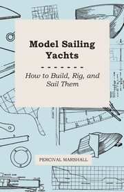 Model Sailing Yachts - How to Build, Rig, and Sail Them, Marshall Percival