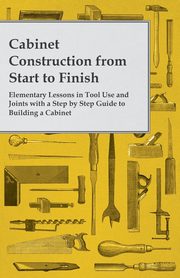 ksiazka tytu: Cabinet Construction from Start to Finish - Elementary Lessons in Tool Use and Joints with a Step by Step Guide to Building a Cabinet autor: Anon
