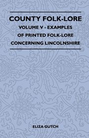 County Folk-Lore - Volume V - Examples of Printed Folk-Lore Concerning Lincolnshire, Gutch Eliza