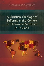 A Christian Theology of Suffering in the Context of Theravada Buddhism in Thailand, Boonyakiat Satanun