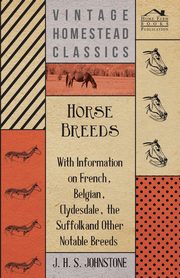 Horse Breeds - With Information on French, Belgian, Clydesdale, the Suffolk and Other Notable Breeds, Johnstone J. H. S.