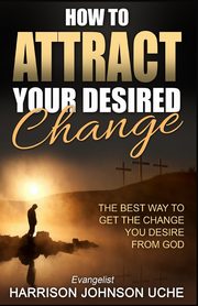 How to Attract Your Desired Change, Uche Evangelist Harrison Johnson