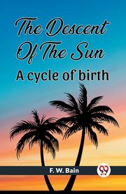 The Descent Of The Sun A Cycle Of Birth, Bain F. W.