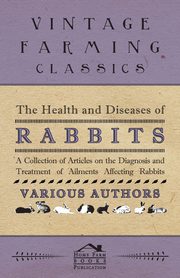 The Health and Diseases of Rabbits - A Collection of Articles on the Diagnosis and Treatment of Ailments Affecting Rabbits, Various