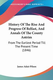 History Of The Rise And Progress Of Belfast, And Annals Of The County Antrim, 