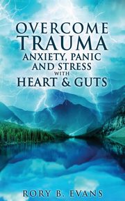 Overcome Trauma, Anxiety, Panic, and Stress with Heart and Guts, Evans Rory  B