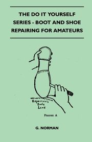 The Do It Yourself Series - Boot And Shoe Repairing For Amateurs, Norman G.