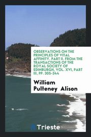 ksiazka tytu: Observations on the principles of vital affinity. Part II. From the transactions of the Royal society of Edinburgh, Vol. XVI, Part III, pp. 305-344 autor: Alison William Pulteney