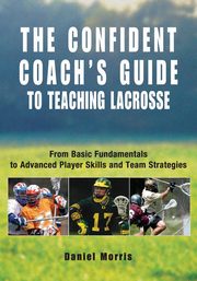 Confident Coach's Guide to Teaching Lacrosse, Morris Daniel