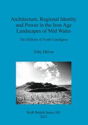 Architecture, Regional Identity and Power in the Iron Age Landscapes of Mid Wales, Driver Toby