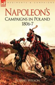 Napoleon's Campaigns in Poland 1806-7, Wilson Robert