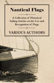 Nautical Flags - A Collection of Historical Sailing Articles on the Use and Recognition of Flags, Various Authors