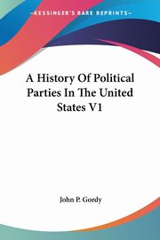 A History Of Political Parties In The United States V1, Gordy John P.