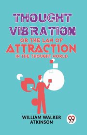 Thought Vibration Or The Law Of Attraction In The Thought World, Walker Atkinson William