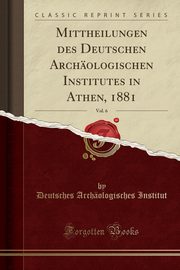 ksiazka tytu: Mittheilungen des Deutschen Archologischen Institutes in Athen, 1881, Vol. 6 (Classic Reprint) autor: Institut Deutsches Archologisches