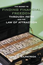 The Secret to Finding Financial Freedom Through Faith and the Law of Attraction, Kilpatrick Derek L.