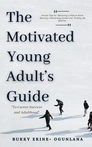 The Motivated Young Adult's Guide to Career Success and Adulthood, Ekine-Ogunlana Bukky