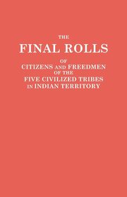 Final Rolls of Citizens and Freedmen of the Five Civilized Tribes in Indian Territory. Prepared by the [Dawes] Commission and Commissioner to the Five, Dawes Commission