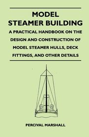 Model Steamer Building - A Practical Handbook on the Design and Construction of Model Steamer Hulls, Deck Fittings, and Other Details, Marshall Percival