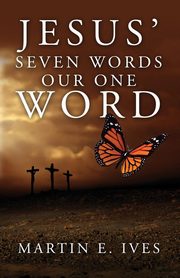 Jesus' Seven Words Our One Word, Ives Martin E.