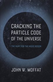 Cracking the Particle Code of the Universe, Moffat John W.