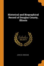 ksiazka tytu: Historical and Biographical Record of Douglas County, Illinois autor: Gresham John M.