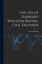 The Life of Isambard Kingdom Brunel, Civil Engineer, Brunel Isambard