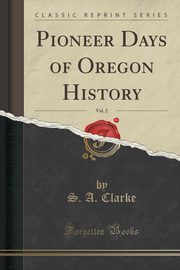 ksiazka tytu: Pioneer Days of Oregon History, Vol. 2 (Classic Reprint) autor: Clarke S. A.