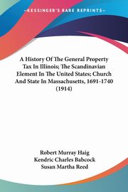 A History Of The General Property Tax In Illinois; The Scandinavian Element In The United States; Church And State In Massachusetts, 1691-1740 (1914), Haig Robert Murray