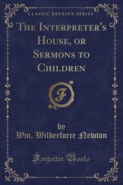 ksiazka tytu: The Interpreter's House, or Sermons to Children (Classic Reprint) autor: Newton Wm. Wilberforce