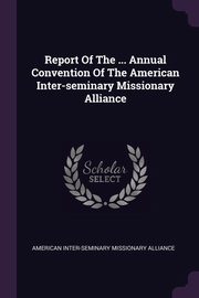 ksiazka tytu: Report Of The ... Annual Convention Of The American Inter-seminary Missionary Alliance autor: American Inter-Seminary Missionary Allia