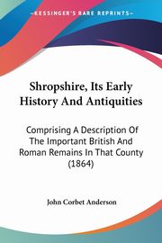 Shropshire, Its Early History And Antiquities, Anderson John Corbet