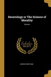 Deontology or The Science of Morality; Volume I, Bentham Jeremy