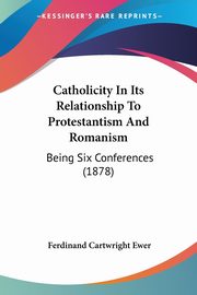 Catholicity In Its Relationship To Protestantism And Romanism, Ewer Ferdinand Cartwright