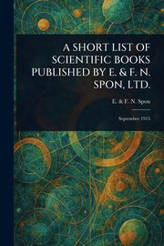 A SHORT LIST OF SCIENTIFIC BOOKS PUBLISHED BY E. & F. N. SPON, LTD., Spon E. & F. N.