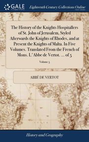 ksiazka tytu: The History of the Knights Hospitallers of St. John of Jerusalem, Styled Afterwards the Knights of Rhodes, and at Present the Knights of Malta. In Five Volumes. Translated From the French of Mons. L'Abbe de Vertot. ... of 5; Volume 5 autor: Vertot abb de