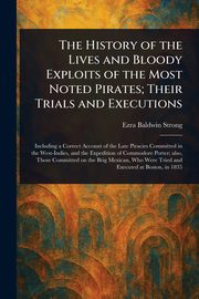 The History of the Lives and Bloody Exploits of the Most Noted Pirates; Their Trials and Executions, Strong Ezra Baldwin