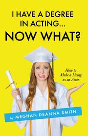 I Have a Degree in Acting ... Now What?, Smith Meghan Deanna
