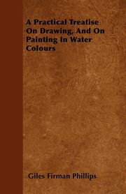 ksiazka tytu: A Practical Treatise On Drawing, And On Painting In Water Colours autor: Phillips Giles Firman