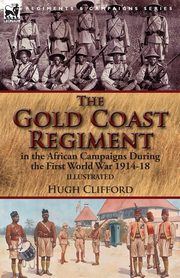 The Gold Coast Regiment in the African Campaigns During the First World War 1914-18, Clifford Hugh