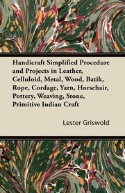 Handicraft Simplified Procedure and Projects in Leather, Celluloid, Metal, Wood, Batik, Rope, Cordage, Yarn, Horsehair, Pottery, Weaving, Stone, Primitive Indian Craft, Griswold Lester