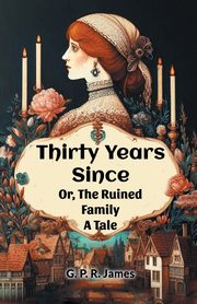Thirty Years Since Or, The Ruined Family A Tale, James G. P. R.