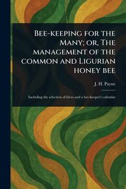 Bee-keeping for the Many; or, The Management of the Common and Ligurian Honey Bee, Payne J. H.