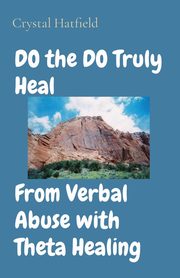 ksiazka tytu: DO the DO Truly Heal     From Verbal Abuse with Theta Healing autor: Hatfield Crystal