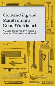 Constructing and Maintaining a Good Workbench - A Guide for Anybody Wishing to Construct Their Own Workbench, Anon.
