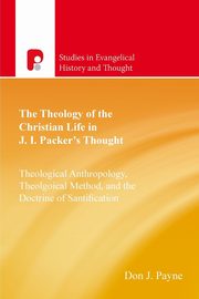 The Theology of the Christian Life in J I Packer's Thought, Payne Don J