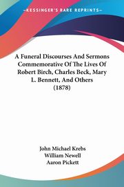 A Funeral Discourses And Sermons Commemorative Of The Lives Of Robert Birch, Charles Beck, Mary L. Bennett, And Others (1878), Krebs John Michael
