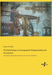 Die Einrichtungen zur Erzeugung der Rntgenstrahlen und ihr Gebrauch, Donath Bruno