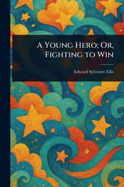 A Young Hero; Or, Fighting to Win, Ellis Edward Sylvester